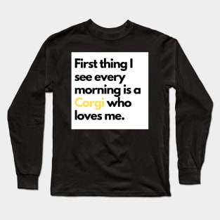 First thing I see every morning is a Corgi who loves me. Long Sleeve T-Shirt